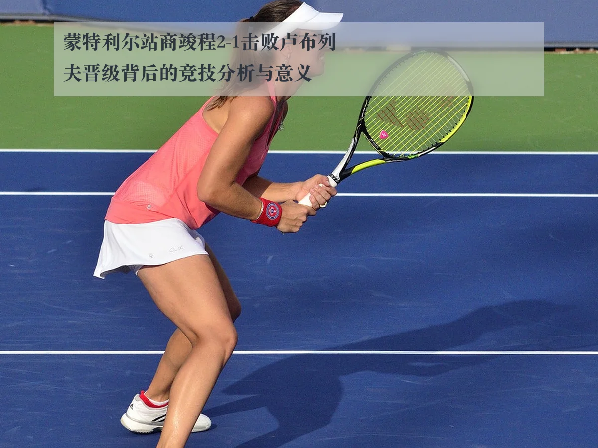 蒙特利尔站商竣程2-1击败卢布列夫晋级背后的竞技分析与意义