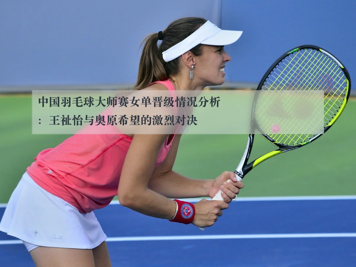 中国羽毛球大师赛女单晋级情况分析：王祉怡与奥原希望的激烈对决